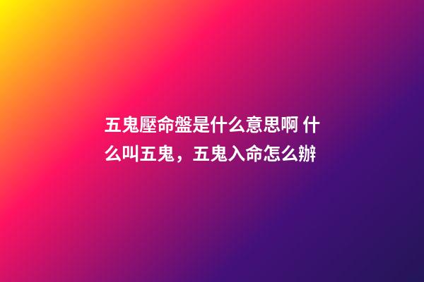 五鬼壓命盤是什么意思啊 什么叫五鬼，五鬼入命怎么辦-第1張-觀點-玄機派